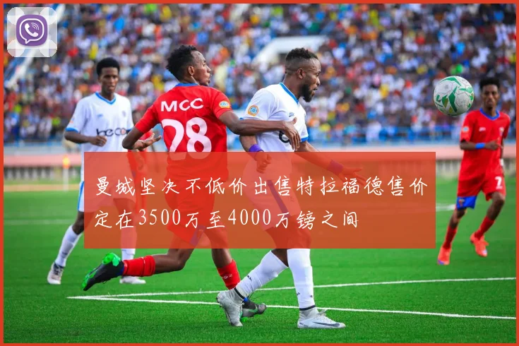 曼城坚决不低价出售特拉福德售价定在3500万至4000万镑之间