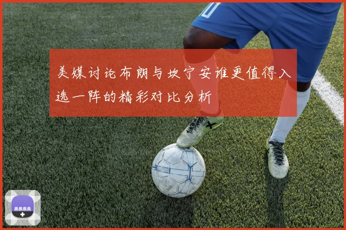 美媒讨论布朗与坎宁安谁更值得入选一阵的精彩对比分析