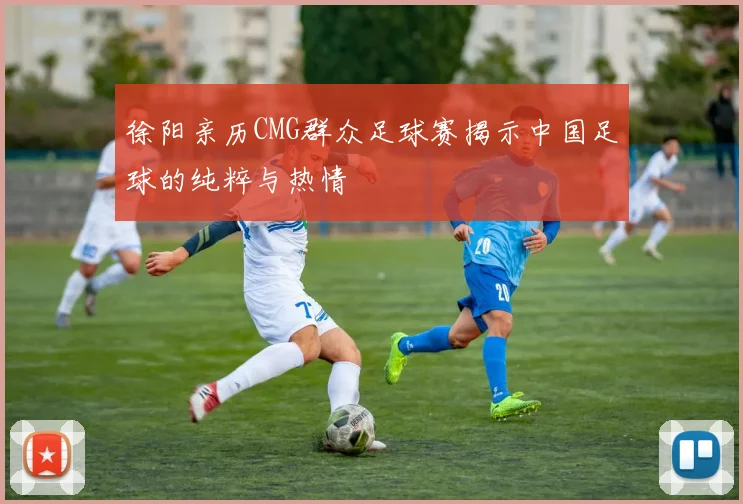 徐阳亲历CMG群众足球赛揭示中国足球的纯粹与热情