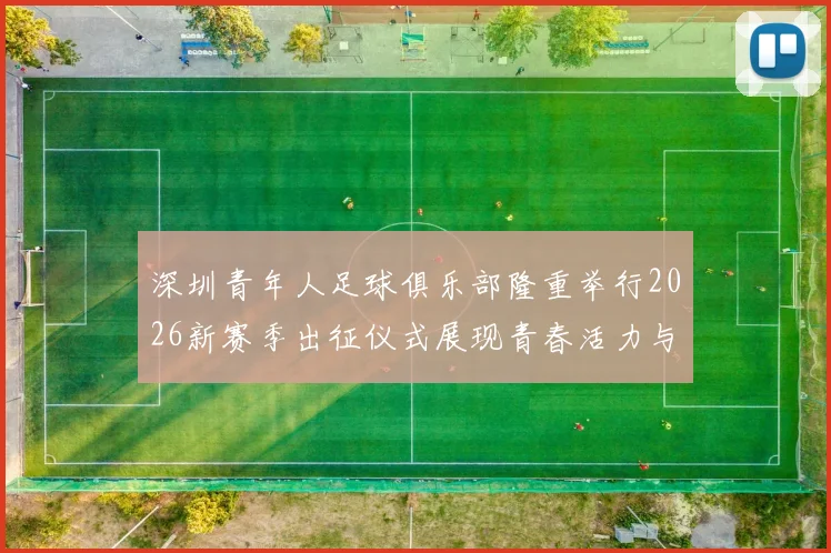 深圳青年人足球俱乐部隆重举行2026新赛季出征仪式展现青春活力与拼搏精神