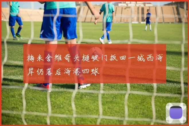 梅米舍维奇头槌破门扳回一城西海岸仍落后海港四球