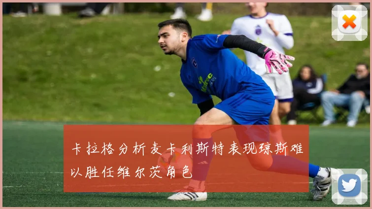 卡拉格分析麦卡利斯特表现琼斯难以胜任维尔茨角色