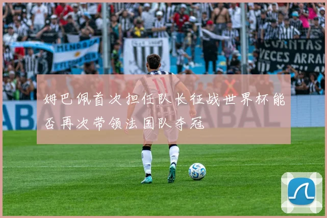 姆巴佩首次担任队长征战世界杯能否再次带领法国队夺冠