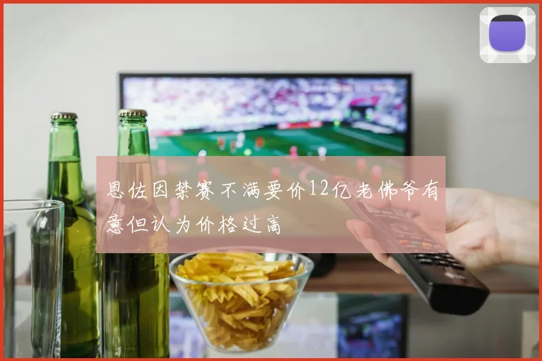恩佐因禁赛不满要价12亿老佛爷有意但认为价格过高