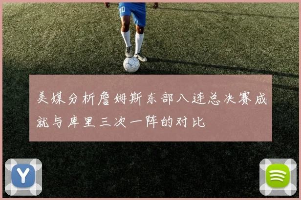 美媒分析詹姆斯东部八连总决赛成就与库里三次一阵的对比