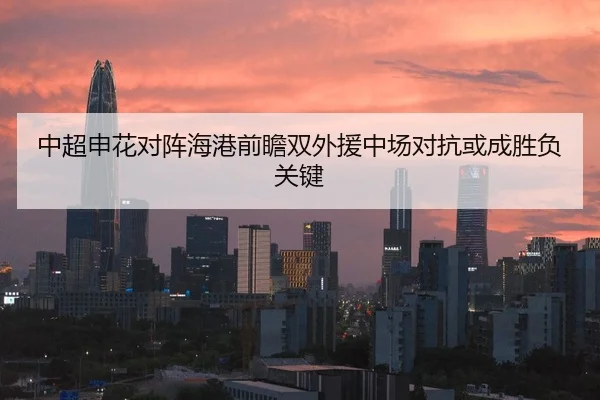 中超申花对阵海港前瞻双外援中场对抗或成胜负关键